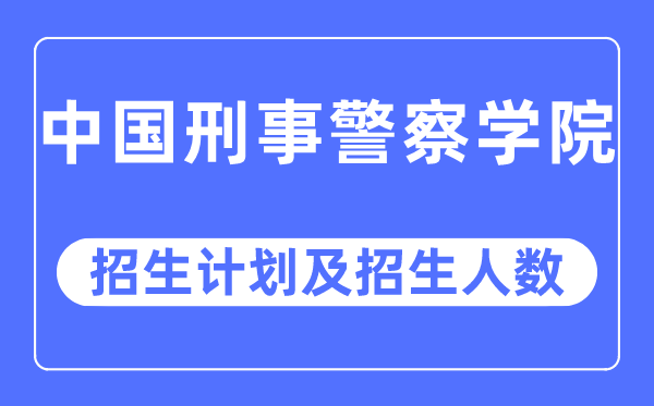 2023年中國刑事警察學(xué)院各省招生計劃及各專業(yè)招生人數(shù)是多少