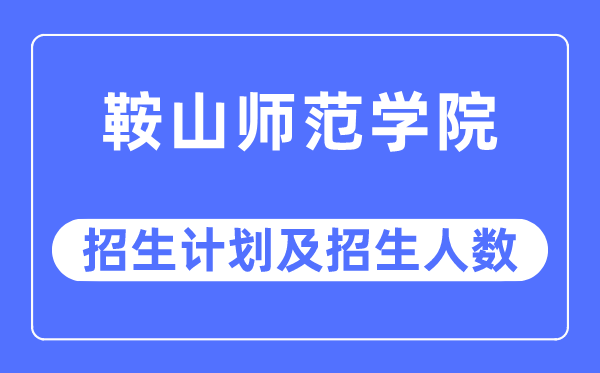 2023年鞍山師范學(xué)院各省招生計劃及各專業(yè)招生人數(shù)是多少