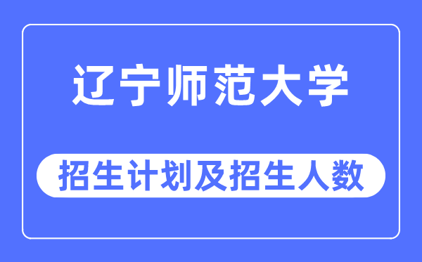 2023年遼寧師范大學(xué)各省招生計(jì)劃及各專業(yè)招生人數(shù)是多少