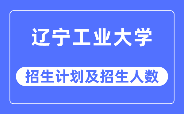 2023年遼寧工業(yè)大學(xué)各省招生計劃及各專業(yè)招生人數(shù)是多少