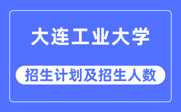2023年大連工業(yè)大學(xué)各省招生計劃及各專業(yè)招生人數(shù)是多少