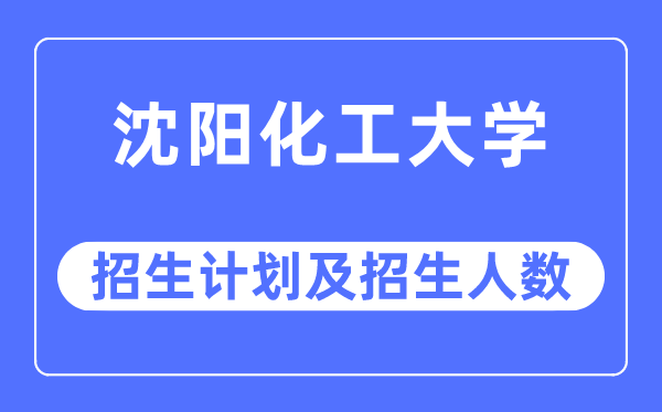 2023年沈陽(yáng)化工大學(xué)各省招生計(jì)劃及各專(zhuān)業(yè)招生人數(shù)是多少