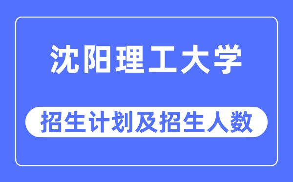 2023年沈陽理工大學(xué)各省招生計劃及各專業(yè)招生人數(shù)是多少