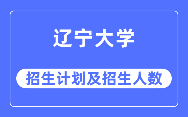 2023年遼寧大學(xué)各省招生計劃及各專業(yè)招生人數(shù)是多少