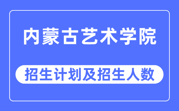 2023年內(nèi)蒙古藝術(shù)學(xué)院各省招生計(jì)劃及各專業(yè)招生人數(shù)是多少