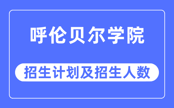 2023年呼倫貝爾學(xué)院各省招生計(jì)劃及各專業(yè)招生人數(shù)是多少