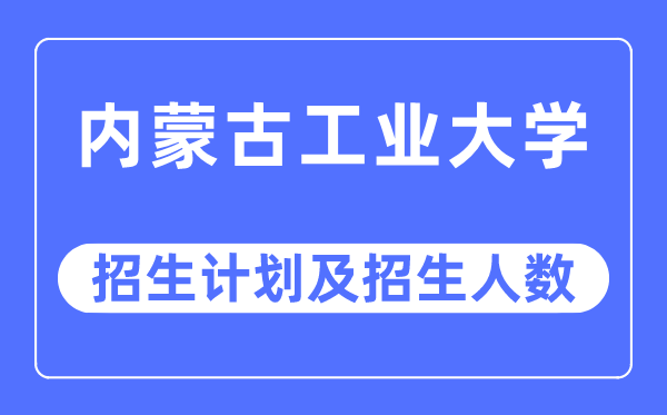 2023年內蒙古工業(yè)大學各省招生計劃及各專業(yè)招生人數是多少