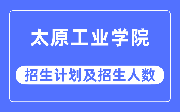 2023年太原工業(yè)學(xué)院各省招生計劃及各專業(yè)招生人數(shù)是多少