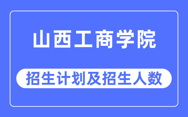 2023年山西工商學(xué)院各省招生計(jì)劃及各專業(yè)招生人數(shù)是多少