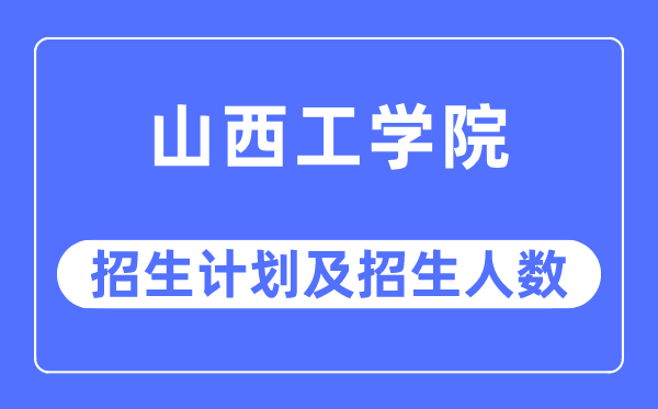 2023年山西工學院各省招生計劃及各專業(yè)招生人數(shù)是多少