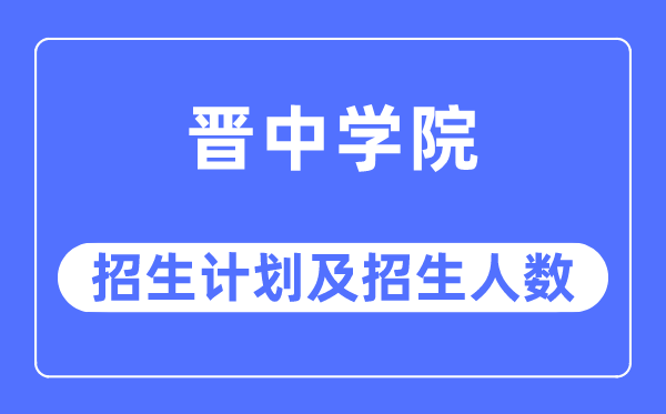 2023年晉中學(xué)院各省招生計劃及各專業(yè)招生人數(shù)是多少