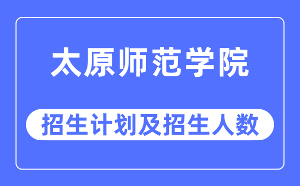 2023年太原師范學(xué)院各省招生計(jì)劃及各專業(yè)招生人數(shù)是多少