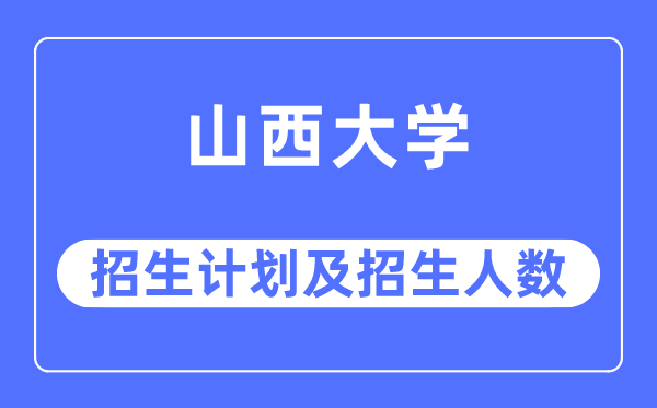 2023年山西大學(xué)各省招生計(jì)劃及各專業(yè)招生人數(shù)是多少