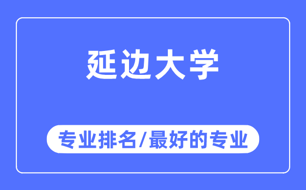 延邊大學專業(yè)排名,延邊大學最好的專業(yè)有哪些