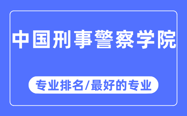 中國刑事警察學(xué)院專業(yè)排名,中國刑事警察學(xué)院最好的專業(yè)有哪些
