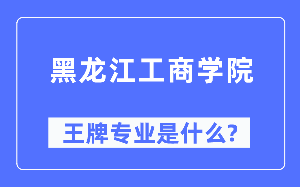 黑龍江工商學院王牌專業(yè)是什么,有哪些專業(yè)比較好？