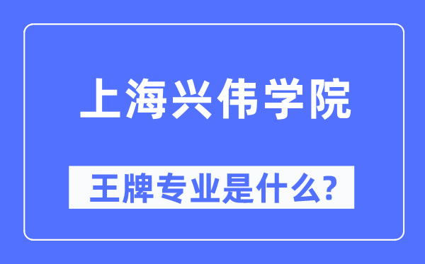 上海興偉學院王牌專業(yè)是什么,有哪些專業(yè)比較好？