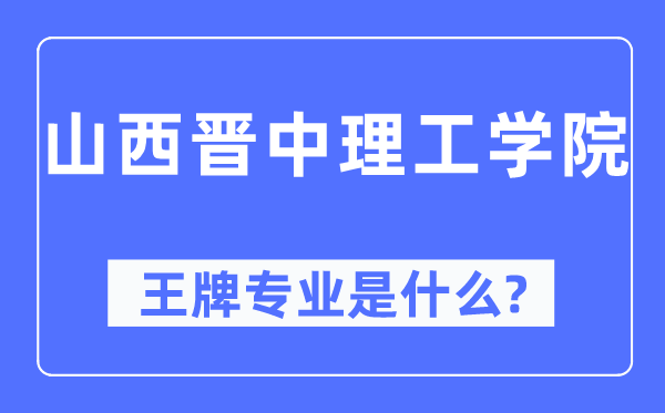山西晉中理工學院王牌專業(yè)是什么,有哪些專業(yè)比較好？
