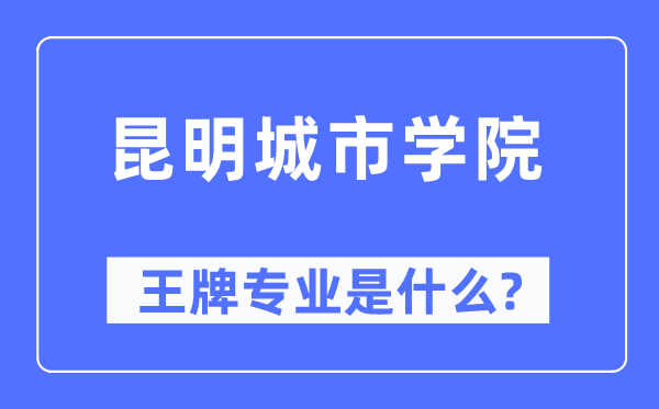 昆明城市學院王牌專業(yè)是什么,有哪些專業(yè)比較好？