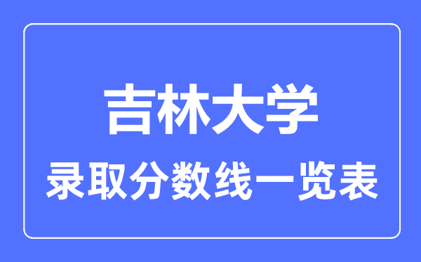 2023年高考多少分能上吉林大學(xué)？附各省錄取分?jǐn)?shù)線(xiàn)
