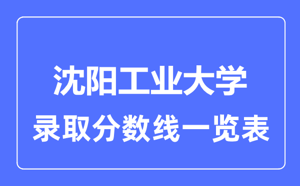 2023年高考多少分能上沈陽工業(yè)大學(xué)？附各省錄取分?jǐn)?shù)線