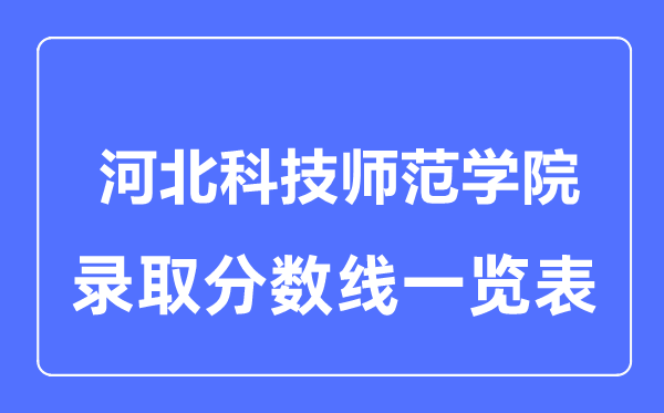 2023年高考多少分能上河北科技師范學(xué)院？附各省錄取分?jǐn)?shù)線