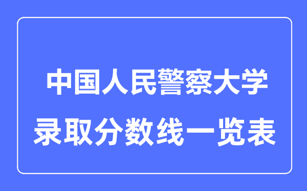 2023年高考多少分能上中國人民警察大學(xué)？附各省錄取分?jǐn)?shù)線
