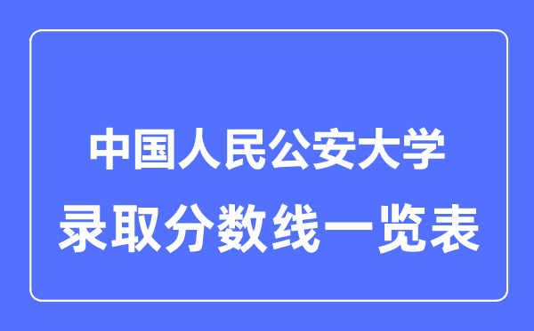 2023年高考多少分能上中國人民公安大學(xué)？附各省錄取分數(shù)線