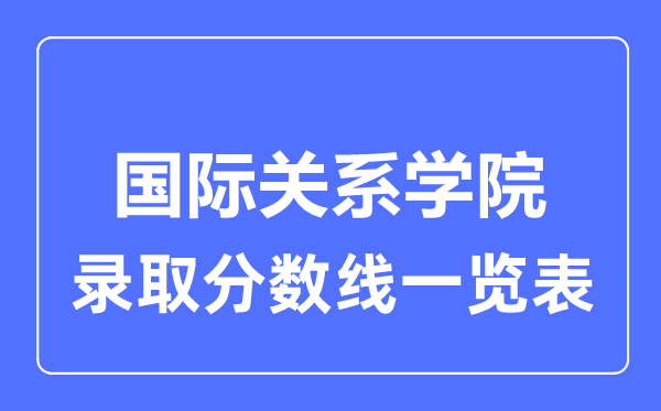 2023年高考多少分能上國(guó)際關(guān)系學(xué)院？附各省錄取分?jǐn)?shù)線