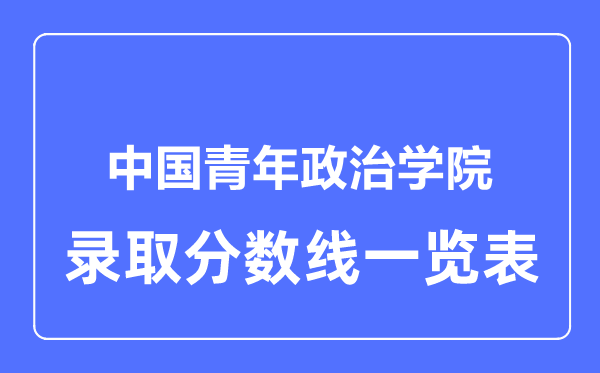 2023年高考多少分能上中國青年政治學(xué)院？附各省錄取分?jǐn)?shù)線