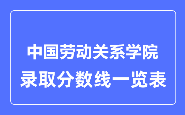 2023年高考多少分能上中國(guó)勞動(dòng)關(guān)系學(xué)院？附各省錄取分?jǐn)?shù)線