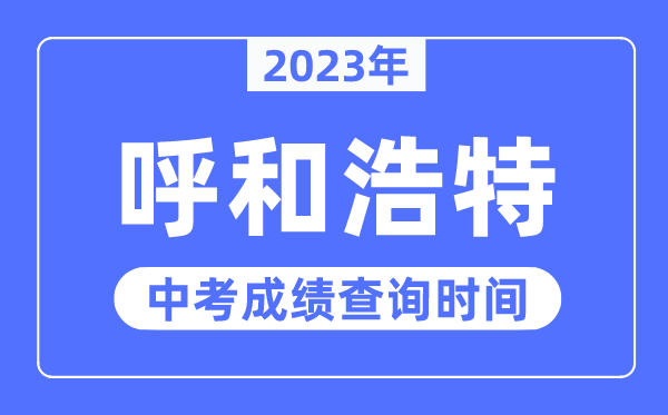 2023年呼和浩特中考成績查詢時間,呼和浩特中考成績公布時間