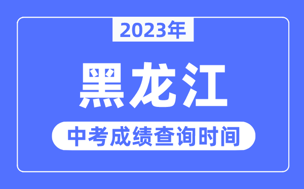 2023年黑龍江中考成績什么時候出來,黑龍江2023中考成績查詢時間