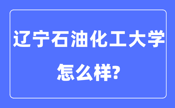 遼寧石油化工大學(xué)是幾本一本還是二本,遼寧石油化工大學(xué)怎么樣？