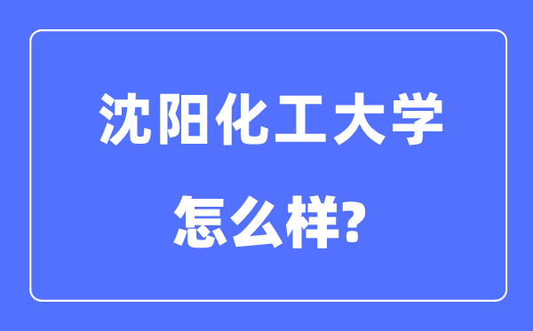 沈陽(yáng)化工大學(xué)是幾本一本還是二本,沈陽(yáng)化工大學(xué)怎么樣？