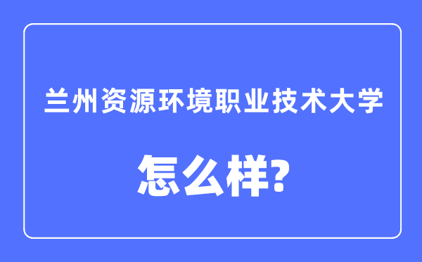 蘭州資源環(huán)境職業(yè)技術(shù)大學(xué)是幾本一本還是二本,蘭州資源環(huán)境職業(yè)技術(shù)大學(xué)怎么樣？