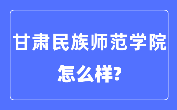 甘肅民族師范學(xué)院是幾本一本還是二本,甘肅民族師范學(xué)院怎么樣？
