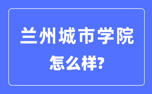 蘭州城市學(xué)院是幾本一本還是二本,蘭州城市學(xué)院怎么樣？