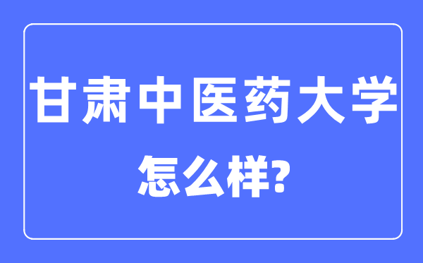 甘肅中醫(yī)藥大學是幾本一本還是二本,甘肅中醫(yī)藥大學怎么樣？