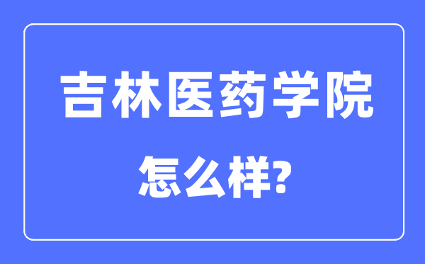 吉林醫(yī)藥學(xué)院是幾本一本還是二本,吉林醫(yī)藥學(xué)院怎么樣？