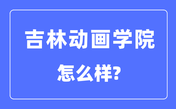 吉林動畫學(xué)院是幾本一本還是二本,吉林動畫學(xué)院怎么樣？