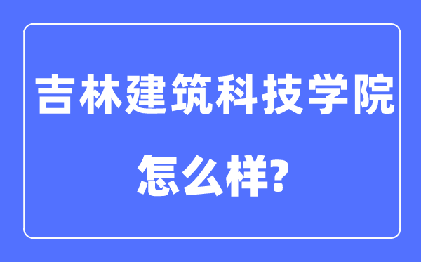 吉林建筑科技學(xué)院是幾本一本還是二本,吉林建筑科技學(xué)院怎么樣？
