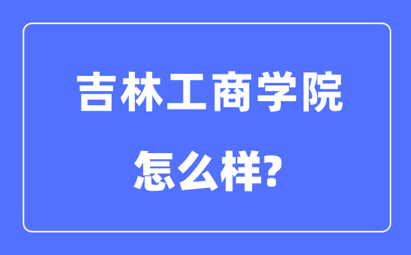 吉林工商學(xué)院是幾本一本還是二本,吉林工商學(xué)院怎么樣？