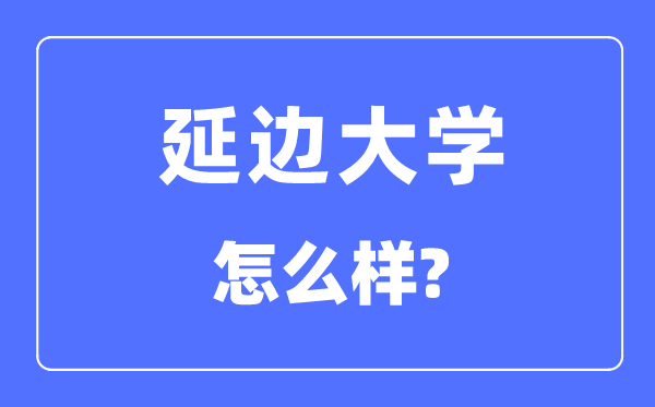 延邊大學(xué)是211嗎,是幾本大學(xué),延邊大學(xué)怎么樣？