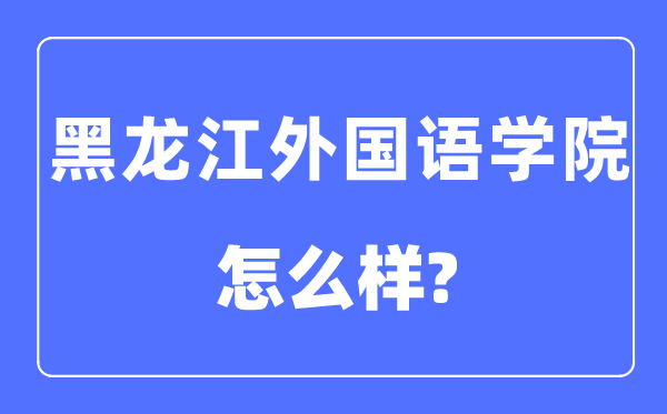 黑龍江外國語學(xué)院是幾本一本還是二本,黑龍江外國語學(xué)院怎么樣？