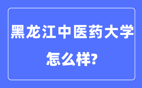 黑龍江中醫(yī)藥大學(xué)是幾本一本還是二本,黑龍江中醫(yī)藥大學(xué)怎么樣？