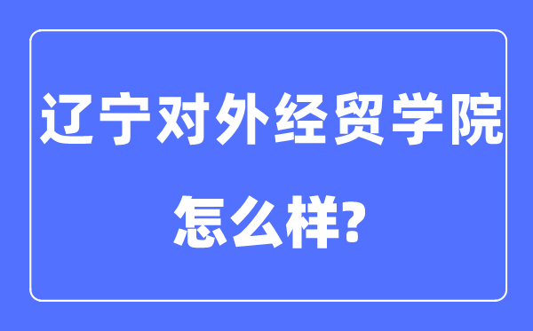 遼寧對外經(jīng)貿(mào)學(xué)院是幾本一本還是二本,遼寧對外經(jīng)貿(mào)學(xué)院怎么樣？