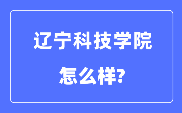 遼寧科技學(xué)院是幾本一本還是二本,遼寧科技學(xué)院怎么樣？