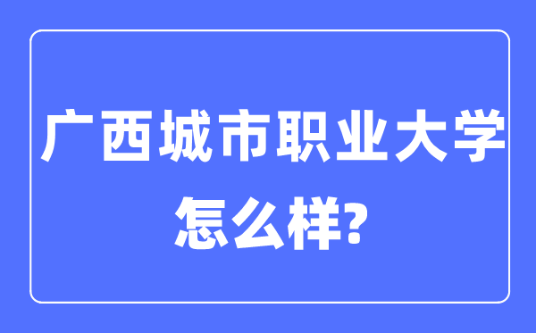 廣西城市職業(yè)大學(xué)是幾本一本還是二本,廣西城市職業(yè)大學(xué)怎么樣？