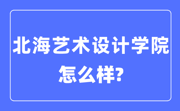 北海藝術(shù)設計學院是幾本一本還是二本,北海藝術(shù)設計學院怎么樣？